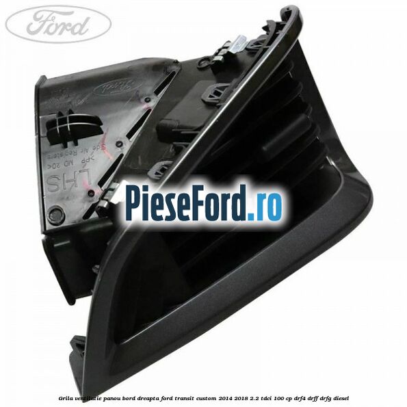 Grila ventilatie panou bord dreapta Ford Transit Custom 2014-2018 2.2 TDCi 100 cp DRF4, DRFF, DRFG diesel