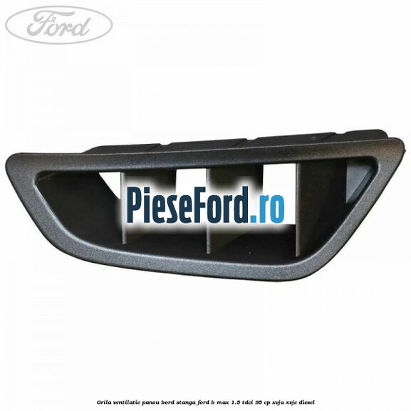 Grila ventilatie panou bord stanga Ford B-Max 1.5 TDCi 95 cp XVJA, XVJC diesel