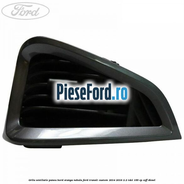 Grila ventilatie panou bord stanga nebula Ford Transit Custom 2014-2018 2.2 TDCi 155 cp CVFF diesel
