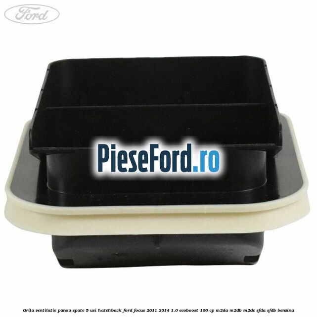 Grila ventilatie panou spate 5 usi hatchback Ford Focus 2011-2014 1.0 EcoBoost 100 cp Grila ventilatie panou spate 5 usi hatchback Ford Focus 2011-2014 1.0 EcoBoost 100 cp M2DA, M2DB, M2DC, SFDA, SFDB benzina