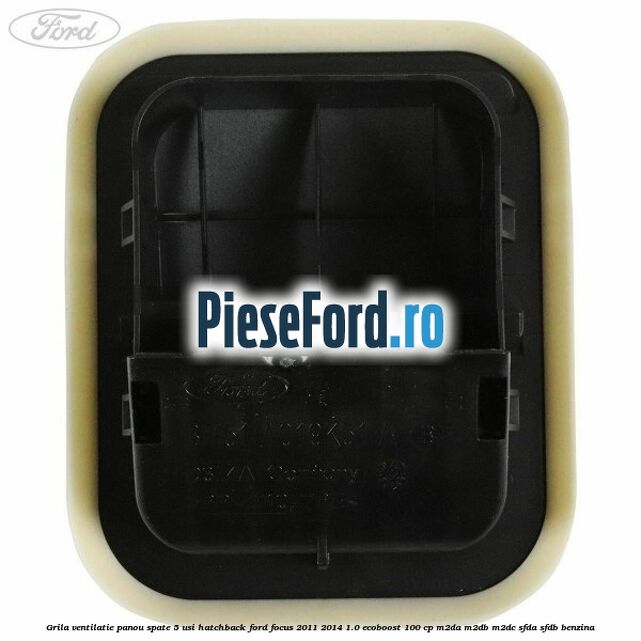 Grila ventilatie panou spate 5 usi hatchback Ford Focus 2011-2014 1.0 EcoBoost 100 cp Grila ventilatie panou spate 5 usi hatchback Ford Focus 2011-2014 1.0 EcoBoost 100 cp M2DA, M2DB, M2DC, SFDA, SFDB benzina