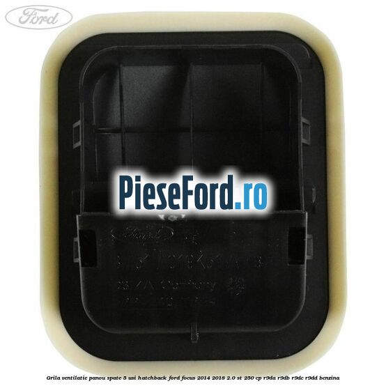 Grila ventilatie panou spate 5 usi hatchback Ford Focus 2014-2018 2.0 ST 250 cp Grila ventilatie panou spate 5 usi hatchback Ford Focus 2014-2018 2.0 ST 250 cp R9DA, R9DB, R9DC, R9DD benzina