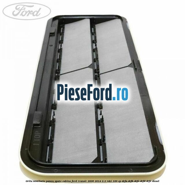 Grila ventilatie panou spate cabina Ford Transit 2006-2014 2.2 TDCi 100 cp Grila ventilatie panou spate cabina Ford Transit 2006-2014 2.2 TDCi 100 cp DRFA, DRFB, DRFC, DRFD, DRFE diesel