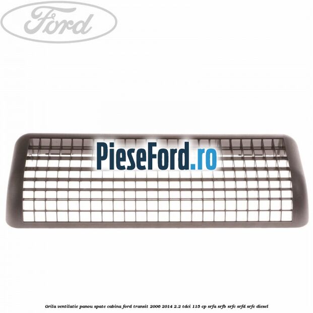 Grila ventilatie panou spate cabina Ford Transit 2006-2014 2.2 TDCi 115 cp SRFA, SRFB, SRFC, SRFD, SRFE diesel
