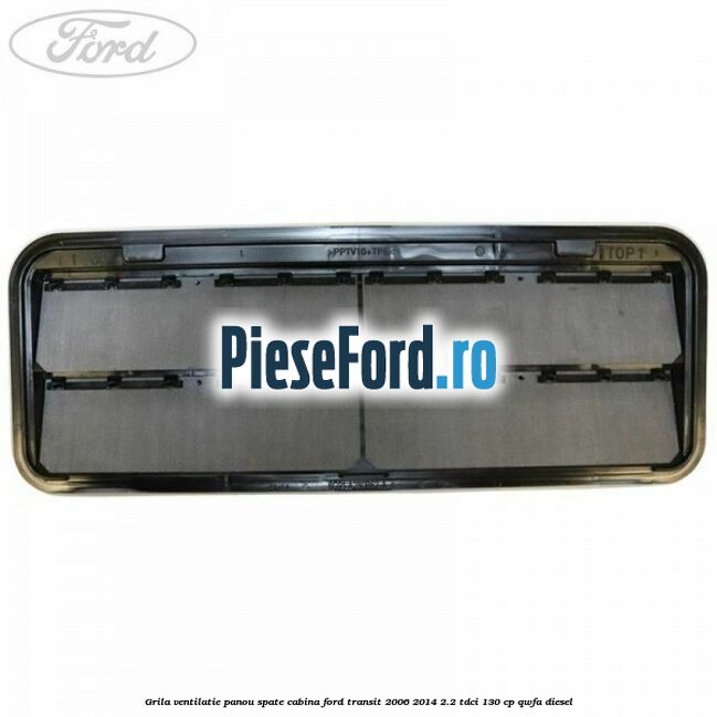 Grila ventilatie panou spate cabina Ford Transit 2006-2014 2.2 TDCi 130 cp QWFA diesel