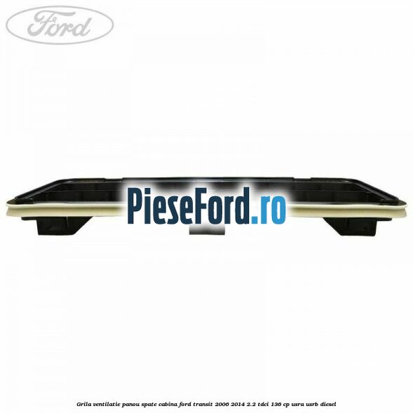 Grila ventilatie panou spate cabina Ford Transit 2006-2014 2.2 TDCi 136 cp USRA, USRB diesel