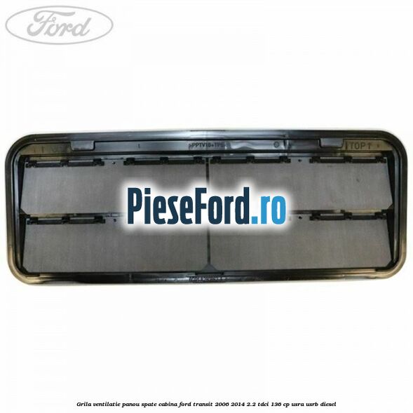Grila ventilatie panou spate cabina Ford Transit 2006-2014 2.2 TDCi 136 cp USRA, USRB diesel