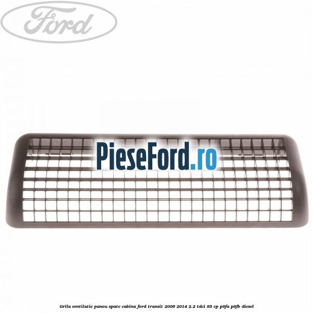 Grila ventilatie panou spate cabina Ford Transit 2006-2014 2.2 TDCi 85 cp Grila ventilatie panou spate cabina Ford Transit 2006-2014 2.2 TDCi 85 cp P8FA, P8FB diesel