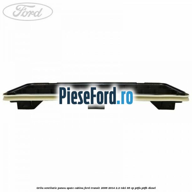 Grila ventilatie panou spate cabina Ford Transit 2006-2014 2.2 TDCi 85 cp Grila ventilatie panou spate cabina Ford Transit 2006-2014 2.2 TDCi 85 cp P8FA, P8FB diesel