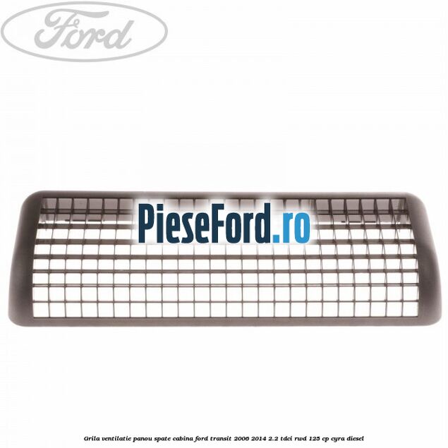 Grila ventilatie panou spate cabina Ford Transit 2006-2014 2.2 TDCi RWD 125 cp Grila ventilatie panou spate cabina Ford Transit 2006-2014 2.2 TDCi RWD 125 cp CYRA diesel