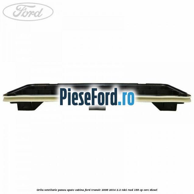 Grila ventilatie panou spate cabina Ford Transit 2006-2014 2.2 TDCi RWD 155 cp Grila ventilatie panou spate cabina Ford Transit 2006-2014 2.2 TDCi RWD 155 cp CVRC diesel