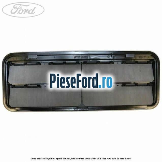 Grila ventilatie panou spate cabina Ford Transit 2006-2014 2.2 TDCi RWD 155 cp Grila ventilatie panou spate cabina Ford Transit 2006-2014 2.2 TDCi RWD 155 cp CVRC diesel
