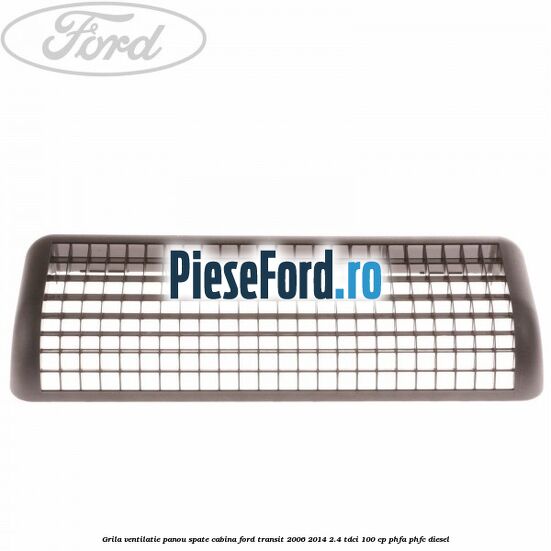 Grila ventilatie panou spate cabina Ford Transit 2006-2014 2.4 TDCi 100 cp PHFA, PHFC diesel