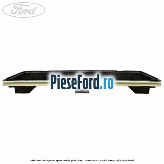 Grila ventilatie panou spate cabina Ford Transit 2006-2014 2.4 TDCi 100 cp PHFA, PHFC diesel