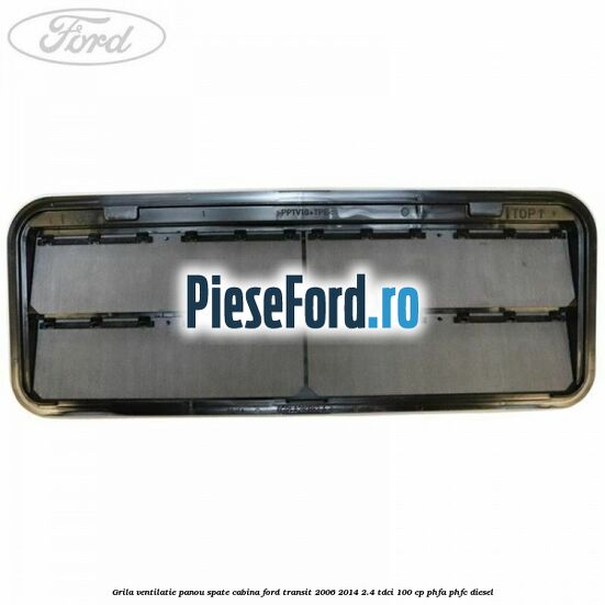 Grila ventilatie panou spate cabina Ford Transit 2006-2014 2.4 TDCi 100 cp PHFA, PHFC diesel