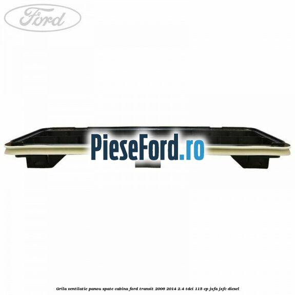 Grila ventilatie panou spate cabina Ford Transit 2006-2014 2.4 TDCi 115 cp JXFA, JXFC diesel