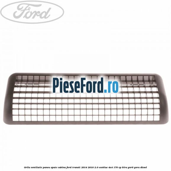Grila ventilatie panou spate cabina Ford Transit 2014-2018 2.0 EcoBlue 4x4 170 cp BLRA, YNR6, YNRA diesel