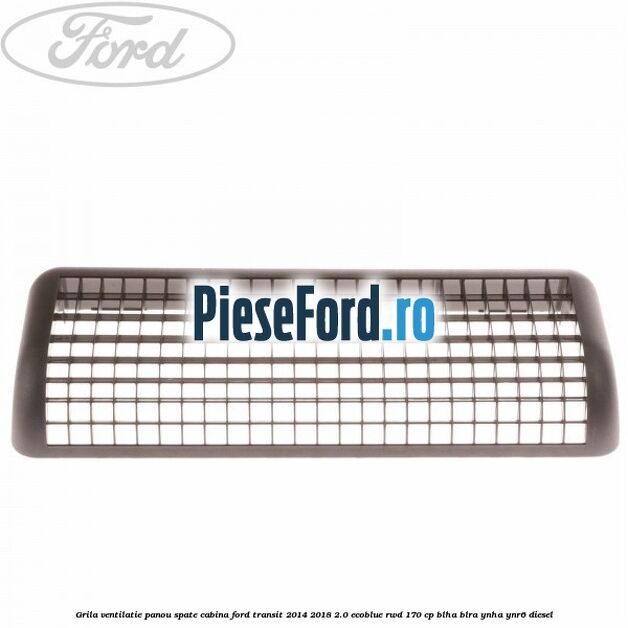 Grila ventilatie panou spate cabina Ford Transit 2014-2018 2.0 EcoBlue RWD 170 cp Grila ventilatie panou spate cabina Ford Transit 2014-2018 2.0 EcoBlue RWD 170 cp BLHA, BLRA, YNHA, YNR6 diesel