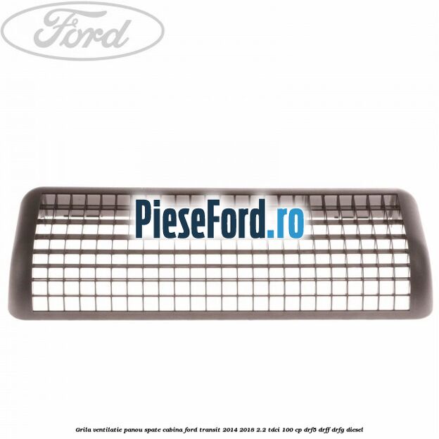 Grila ventilatie panou spate cabina Ford Transit 2014-2018 2.2 TDCi 100 cp DRF5, DRFF, DRFG diesel