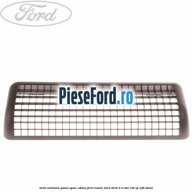Grila ventilatie panou spate cabina Ford Transit 2014-2018 2.2 TDCi 155 cp CVF5 diesel