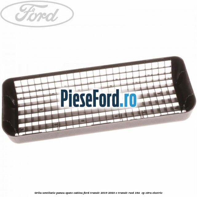 Grila ventilatie panou spate cabina Ford Transit 2019-2023 E-TRANSIT RWD 184  cp C0RA electric