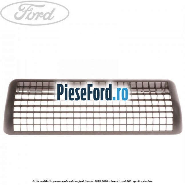 Grila ventilatie panou spate cabina Ford Transit 2019-2023 E-TRANSIT RWD 269  cp C2RA electric