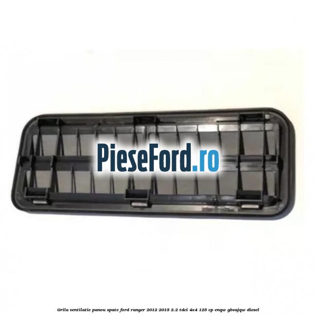 Grila ventilatie panou spate Ford Ranger 2012-2015 2.2 TDCi 4x4 125 cp ENQW, GBVAJQW diesel