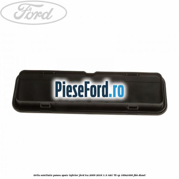 Grila ventilatie panou spate inferior Ford Ka 2009-2016 1.3 TDCi 75 cp 169A1000, FD4 diesel