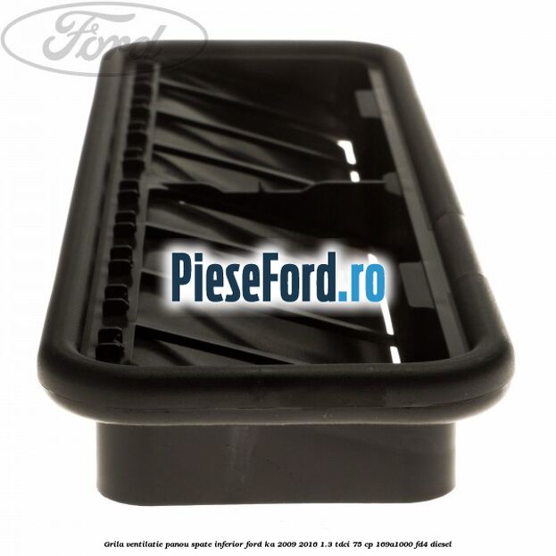 Grila ventilatie panou spate inferior Ford Ka 2009-2016 1.3 TDCi 75 cp 169A1000, FD4 diesel