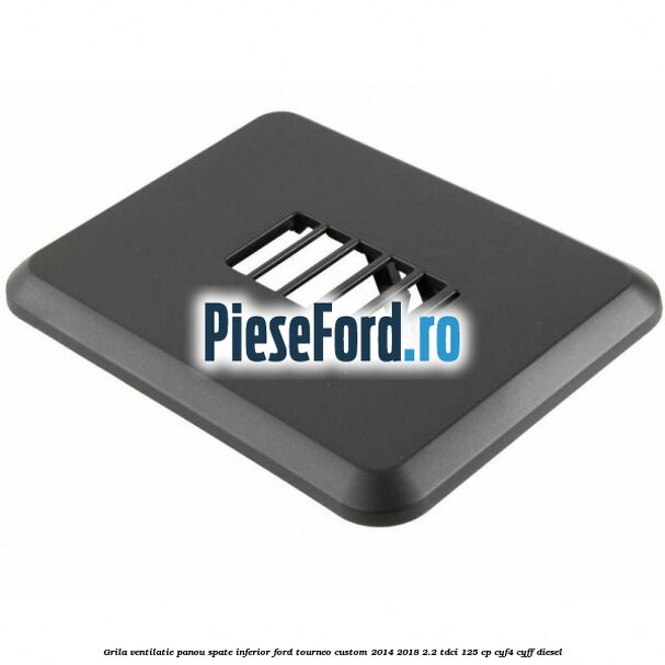 Grila ventilatie panou spate inferior Ford Tourneo Custom 2014-2018 2.2 TDCi 125 cp CYF4, CYFF diesel