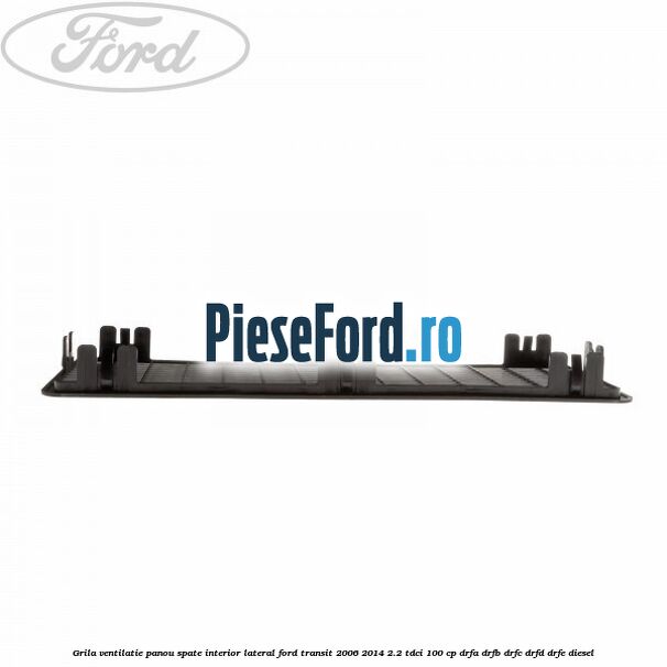 Grila ventilatie panou spate interior lateral Ford Transit 2006-2014 2.2 TDCi 100 cp Grila ventilatie panou spate interior lateral Ford Transit 2006-2014 2.2 TDCi 100 cp DRFA, DRFB, DRFC, DRFD, DRFE diesel