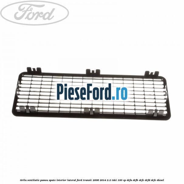 Grila ventilatie panou spate interior lateral Ford Transit 2006-2014 2.2 TDCi 100 cp Grila ventilatie panou spate interior lateral Ford Transit 2006-2014 2.2 TDCi 100 cp DRFA, DRFB, DRFC, DRFD, DRFE diesel