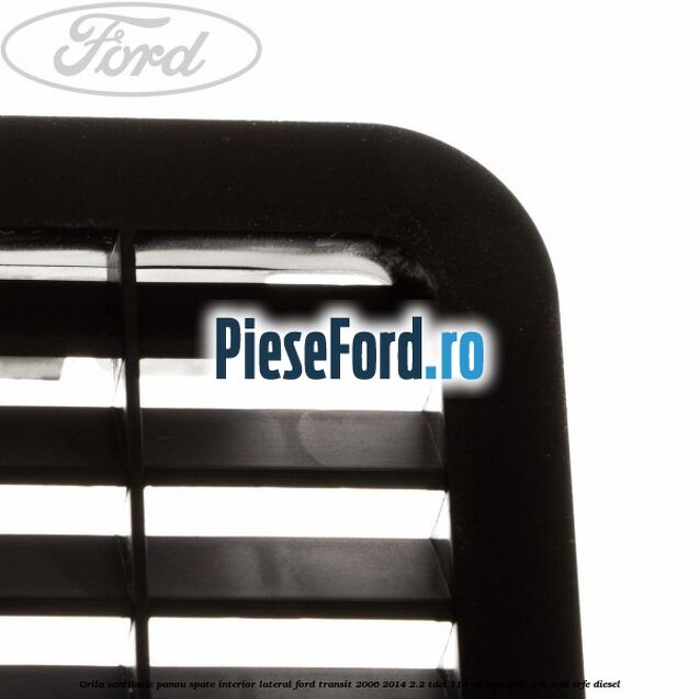 Grila ventilatie panou spate interior lateral Ford Transit 2006-2014 2.2 TDCi 115 cp SRFA, SRFB, SRFC, SRFD, SRFE diesel