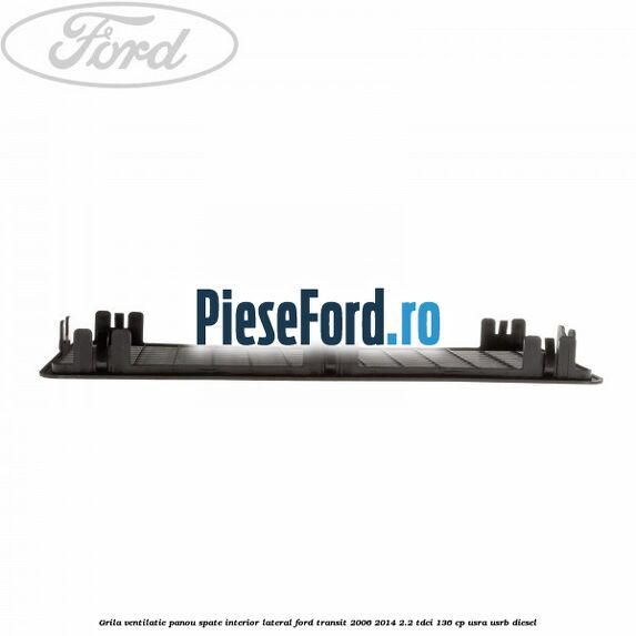Grila ventilatie panou spate interior lateral Ford Transit 2006-2014 2.2 TDCi 136 cp USRA, USRB diesel