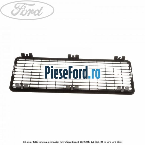 Grila ventilatie panou spate interior lateral Ford Transit 2006-2014 2.2 TDCi 136 cp USRA, USRB diesel
