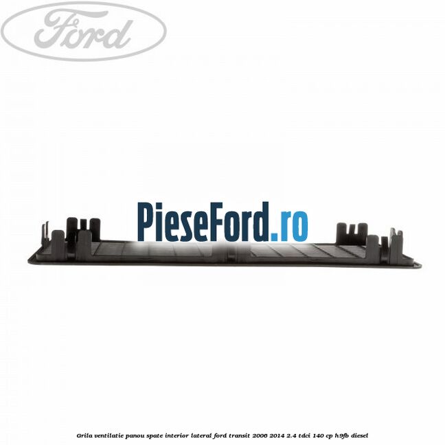 Grila ventilatie panou spate interior lateral Ford Transit 2006-2014 2.4 TDCi 140 cp Grila ventilatie panou spate interior lateral Ford Transit 2006-2014 2.4 TDCi 140 cp H9FB diesel