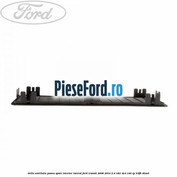 Grila ventilatie panou spate interior lateral Ford Transit 2006-2014 2.4 TDCi 4x4 140 cp Grila ventilatie panou spate interior lateral Ford Transit 2006-2014 2.4 TDCi 4x4 140 cp H9FB diesel