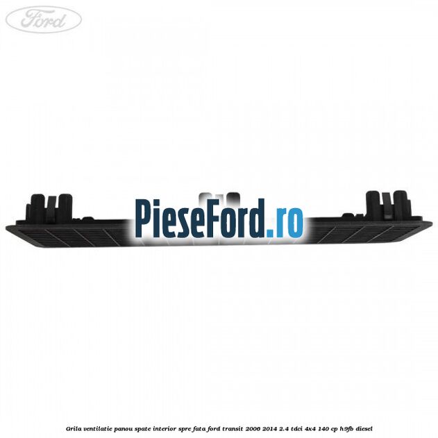 Grila ventilatie panou spate interior spre fata Ford Transit 2006-2014 2.4 TDCi 4x4 140 cp Grila ventilatie panou spate interior spre fata Ford Transit 2006-2014 2.4 TDCi 4x4 140 cp H9FB diesel
