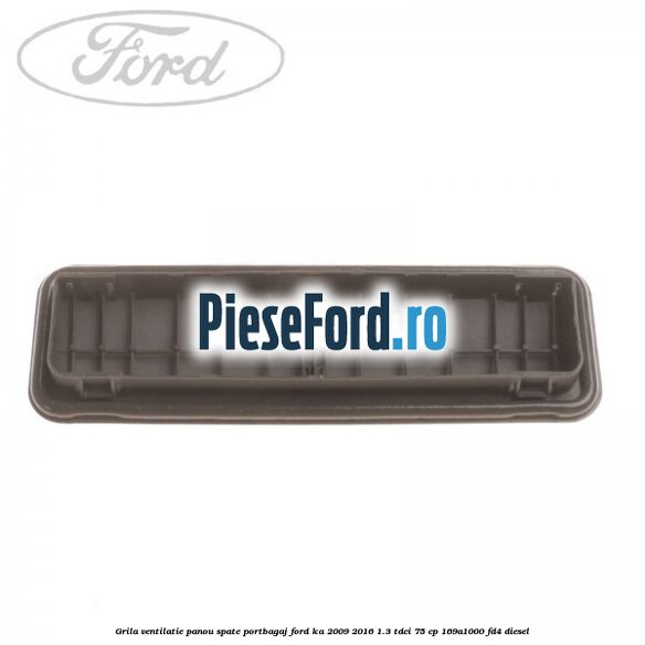Grila ventilatie panou spate portbagaj Ford Ka 2009-2016 1.3 TDCi 75 cp Grila ventilatie panou spate portbagaj Ford Ka 2009-2016 1.3 TDCi 75 cp 169A1000, FD4 diesel