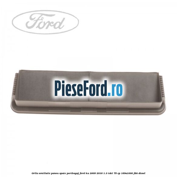 Grila ventilatie panou spate portbagaj Ford Ka 2009-2016 1.3 TDCi 75 cp Grila ventilatie panou spate portbagaj Ford Ka 2009-2016 1.3 TDCi 75 cp 169A1000, FD4 diesel