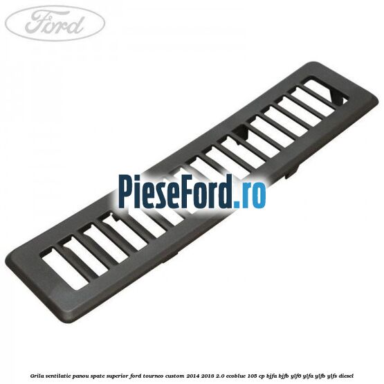 Grila ventilatie panou spate superior Ford Tourneo Custom 2014-2018 2.0 EcoBlue 105 cp BJFA, BJFB, YLF6, YLFA, YLFB, YLFS diesel