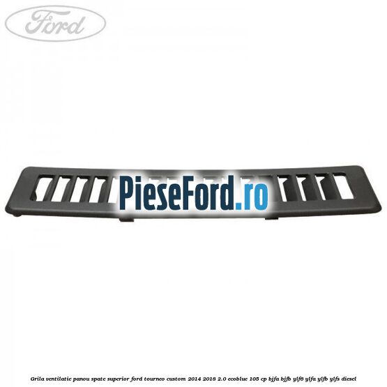 Grila ventilatie panou spate superior Ford Tourneo Custom 2014-2018 2.0 EcoBlue 105 cp BJFA, BJFB, YLF6, YLFA, YLFB, YLFS diesel