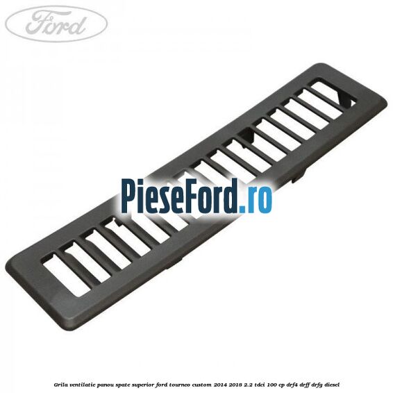 Grila ventilatie panou spate superior Ford Tourneo Custom 2014-2018 2.2 TDCi 100 cp DRF4, DRFF, DRFG diesel