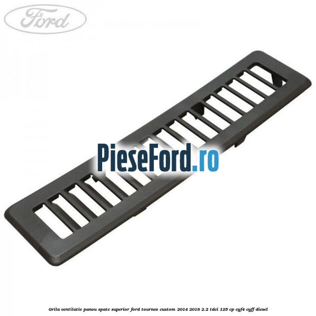 Grila ventilatie panou spate superior Ford Tourneo Custom 2014-2018 2.2 TDCi 125 cp CYF4, CYFF diesel