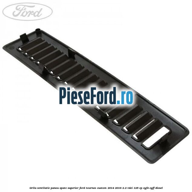 Grila ventilatie panou spate superior Ford Tourneo Custom 2014-2018 2.2 TDCi 125 cp CYF4, CYFF diesel