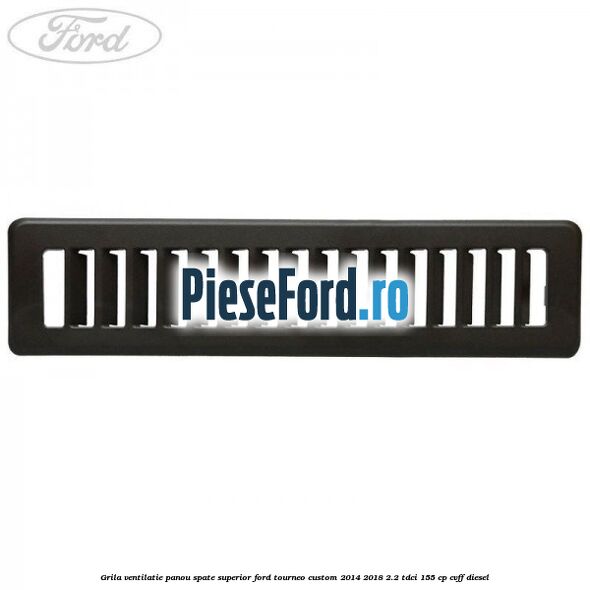 Grila ventilatie panou spate superior Ford Tourneo Custom 2014-2018 2.2 TDCi 155 cp CVFF diesel