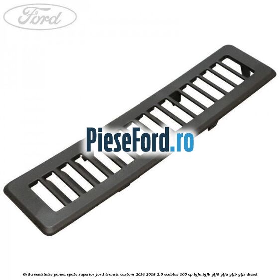 Grila ventilatie panou spate superior Ford Transit Custom 2014-2018 2.0 EcoBlue 105 cp BJFA, BJFB, YLF6, YLFA, YLFB, YLFS diesel