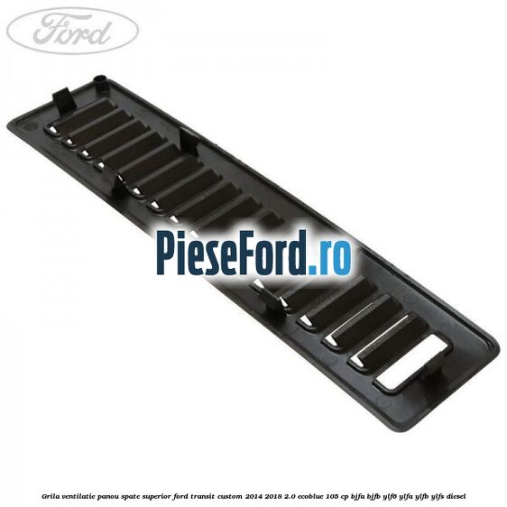 Grila ventilatie panou spate superior Ford Transit Custom 2014-2018 2.0 EcoBlue 105 cp BJFA, BJFB, YLF6, YLFA, YLFB, YLFS diesel