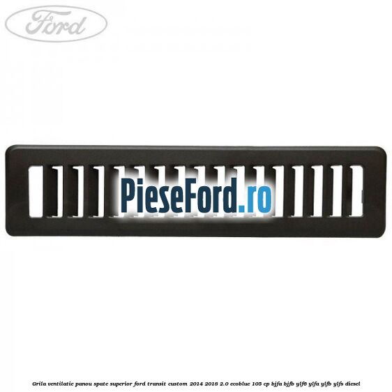 Grila ventilatie panou spate superior Ford Transit Custom 2014-2018 2.0 EcoBlue 105 cp BJFA, BJFB, YLF6, YLFA, YLFB, YLFS diesel
