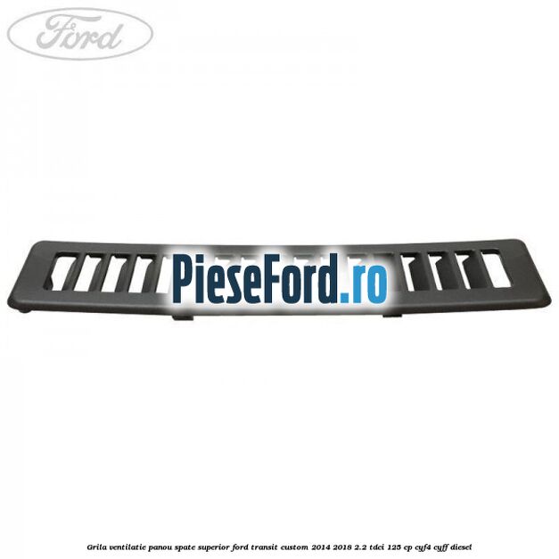 Grila ventilatie panou spate superior Ford Transit Custom 2014-2018 2.2 TDCi 125 cp CYF4, CYFF diesel
